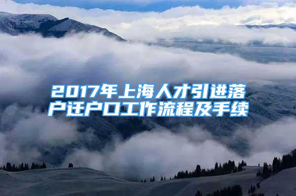 2017年上海人才引進(jìn)落戶遷戶口工作流程及手續(xù)