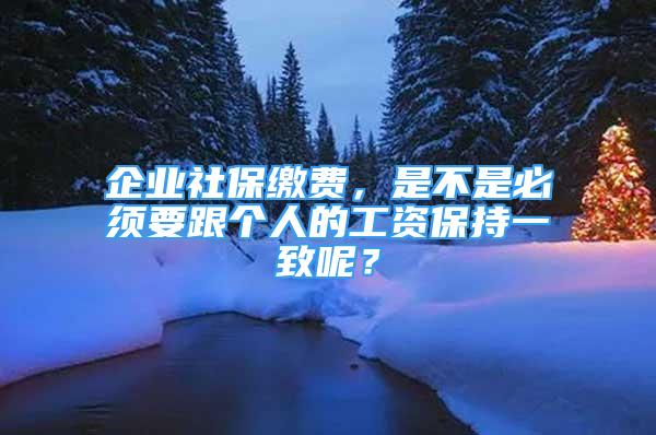 企業(yè)社保繳費，是不是必須要跟個人的工資保持一致呢？