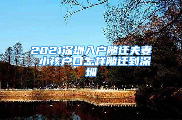 2021深圳入戶隨遷夫妻 小孩戶口怎樣隨遷到深圳