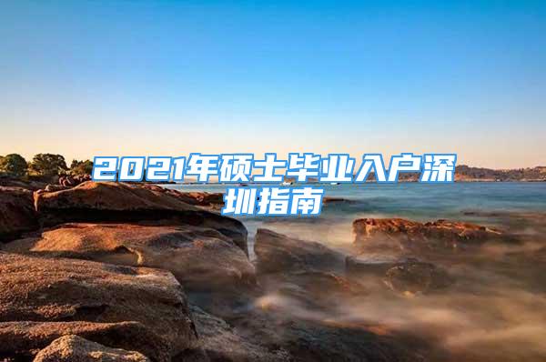 2021年碩士畢業(yè)入戶深圳指南