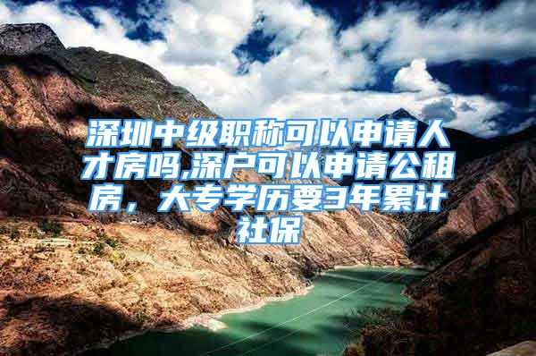 深圳中級職稱可以申請人才房嗎,深戶可以申請公租房，大專學歷要3年累計社保