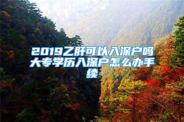 2019乙肝可以入深戶嗎大專學(xué)歷入深戶怎么辦手續(xù)