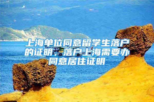 上海單位同意留學(xué)生落戶的證明，落戶上海需要辦同意居住證明