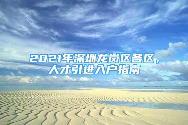 2021年深圳龍崗區(qū)各區(qū)，人才引進(jìn)入戶指南