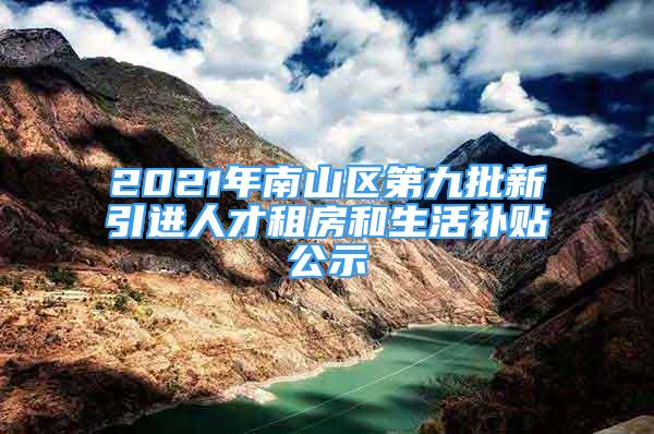 2021年南山區(qū)第九批新引進(jìn)人才租房和生活補(bǔ)貼公示