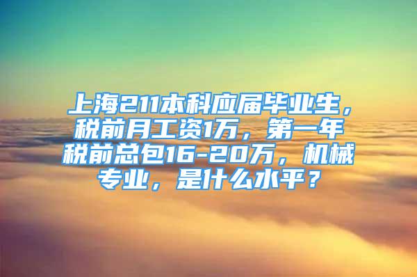 上海211本科應屆畢業(yè)生，稅前月工資1萬，第一年稅前總包16-20萬，機械專業(yè)，是什么水平？