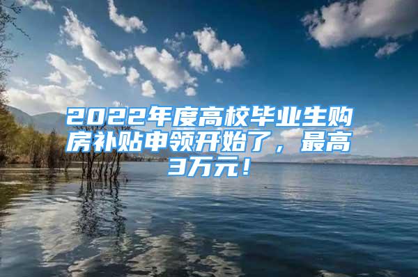 2022年度高校畢業(yè)生購房補(bǔ)貼申領(lǐng)開始了，最高3萬元！