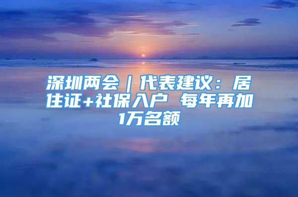 深圳兩會(huì)｜代表建議：居住證+社保入戶 每年再加1萬名額