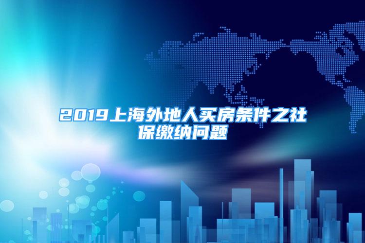 2019上海外地人買(mǎi)房條件之社保繳納問(wèn)題