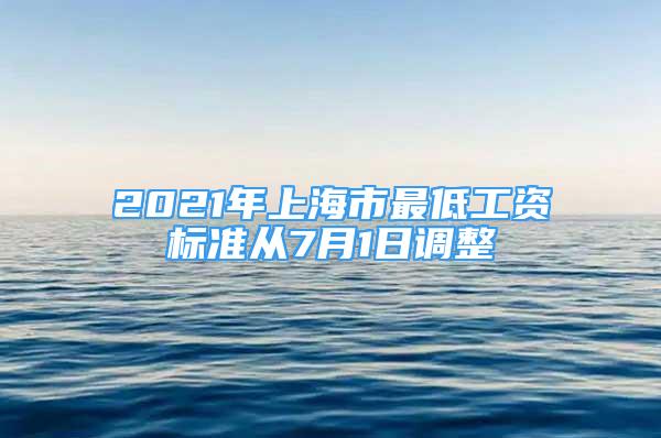 2021年上海市最低工資標(biāo)準(zhǔn)從7月1日調(diào)整