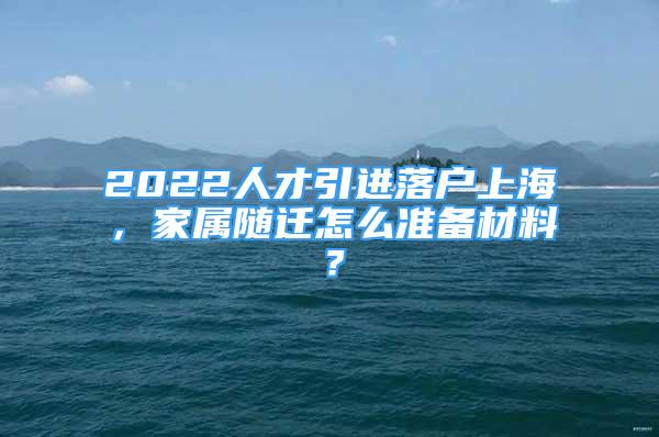 2022人才引進落戶上海，家屬隨遷怎么準備材料？