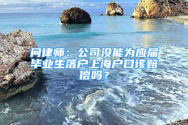 問律師：公司沒能為應(yīng)屆畢業(yè)生落戶上海戶口該賠償嗎？