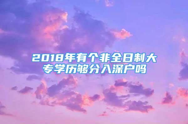 2018年有個(gè)非全日制大專學(xué)歷夠分入深戶嗎