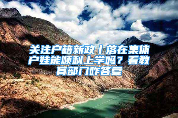 關(guān)注戶籍新政丨落在集體戶娃能順利上學(xué)嗎？看教育部門咋答復(fù)