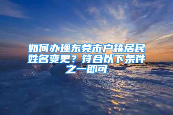 如何辦理東莞市戶籍居民姓名變更？符合以下條件之一即可