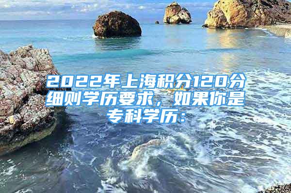 2022年上海積分120分細(xì)則學(xué)歷要求，如果你是專科學(xué)歷：