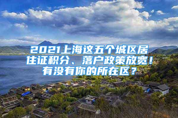 2021上海這五個城區(qū)居住證積分、落戶政策放寬！有沒有你的所在區(qū)？