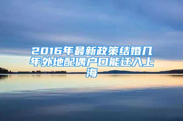 2016年最新政策結(jié)婚幾年外地配偶戶口能遷入上海