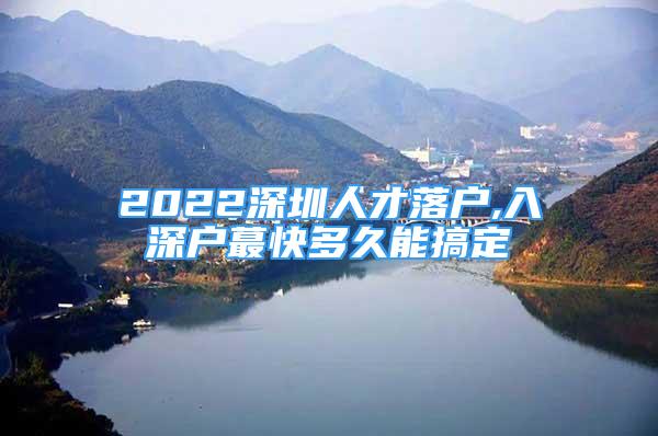 2022深圳人才落戶,入深戶蕞快多久能搞定