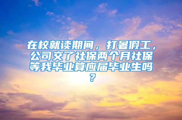 在校就讀期間，打暑假工，公司交了社保兩個(gè)月社保等我畢業(yè)算應(yīng)屆畢業(yè)生嗎？