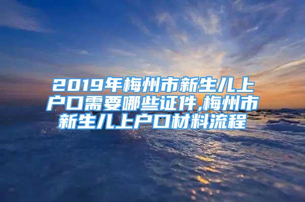 2019年梅州市新生兒上戶口需要哪些證件,梅州市新生兒上戶口材料流程