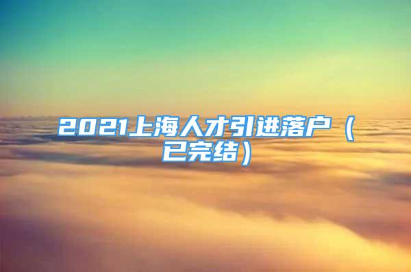 2021上海人才引進(jìn)落戶（已完結(jié)）