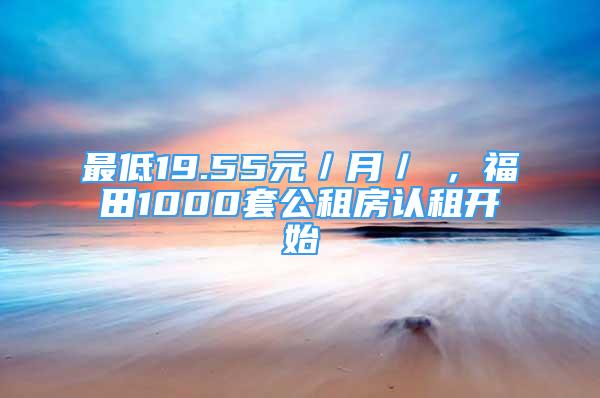 最低19.55元／月／㎡，福田1000套公租房認(rèn)租開始