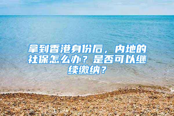 拿到香港身份后，內(nèi)地的社保怎么辦？是否可以繼續(xù)繳納？