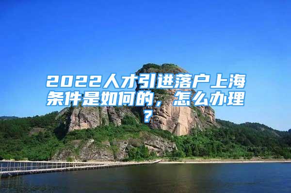 2022人才引進(jìn)落戶上海條件是如何的，怎么辦理？