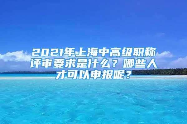 2021年上海中高級(jí)職稱評(píng)審要求是什么？哪些人才可以申報(bào)呢？