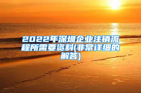 2022年深圳企業(yè)注銷流程所需要資料(非常詳細的解答)