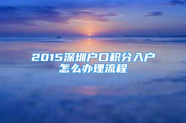 2015深圳戶口積分入戶怎么辦理流程