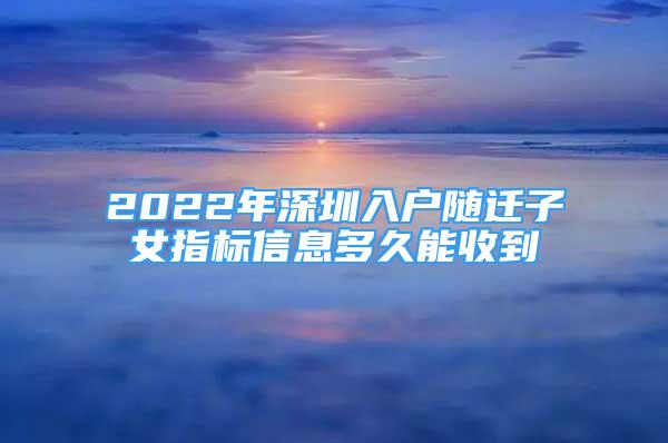 2022年深圳入戶隨遷子女指標(biāo)信息多久能收到