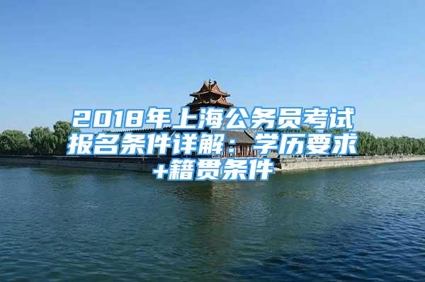 2018年上海公務(wù)員考試報(bào)名條件詳解：學(xué)歷要求+籍貫條件