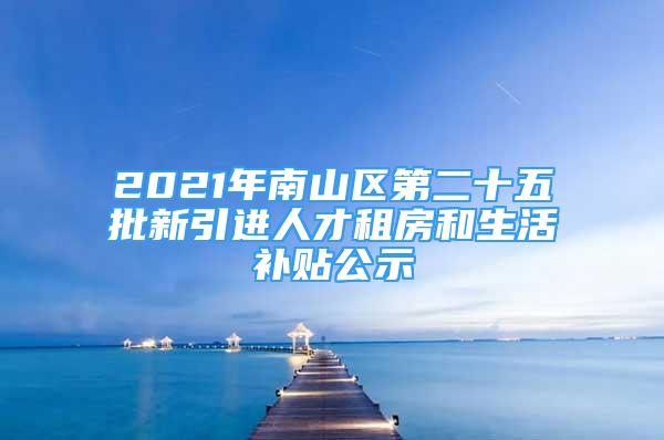 2021年南山區(qū)第二十五批新引進(jìn)人才租房和生活補(bǔ)貼公示