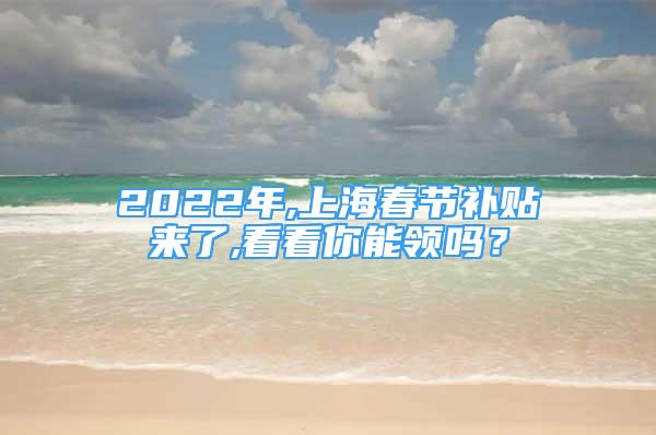 2022年,上海春節(jié)補(bǔ)貼來(lái)了,看看你能領(lǐng)嗎？