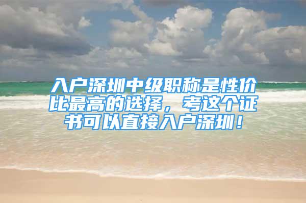 入戶深圳中級職稱是性價比最高的選擇，考這個證書可以直接入戶深圳！