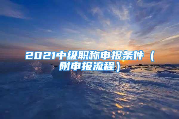 2021中級(jí)職稱申報(bào)條件（附申報(bào)流程）