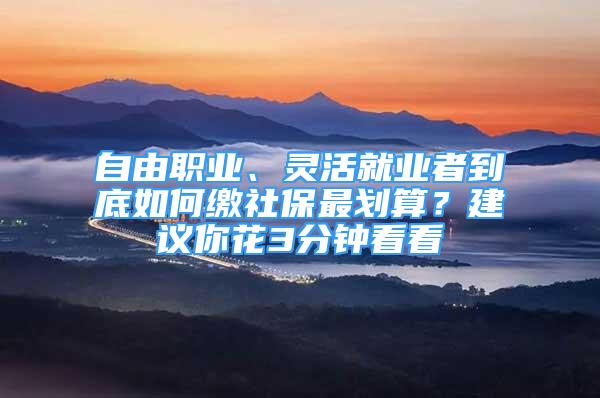 自由職業(yè)、靈活就業(yè)者到底如何繳社保最劃算？建議你花3分鐘看看