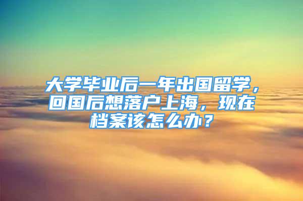 大學(xué)畢業(yè)后一年出國(guó)留學(xué)，回國(guó)后想落戶上海，現(xiàn)在檔案該怎么辦？