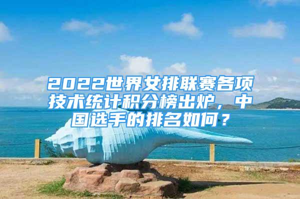 2022世界女排聯(lián)賽各項技術(shù)統(tǒng)計積分榜出爐，中國選手的排名如何？