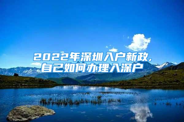 2022年深圳入戶新政,自己如何辦理入深戶