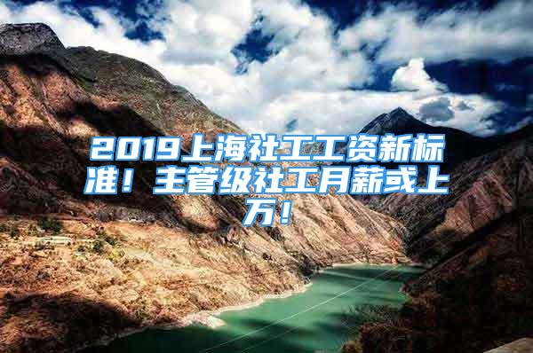 2019上海社工工資新標(biāo)準(zhǔn)！主管級(jí)社工月薪或上萬(wàn)！