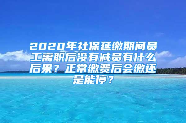 2020年社保延繳期間員工離職后沒有減員有什么后果？正常繳費(fèi)后會(huì)繳還是能停？