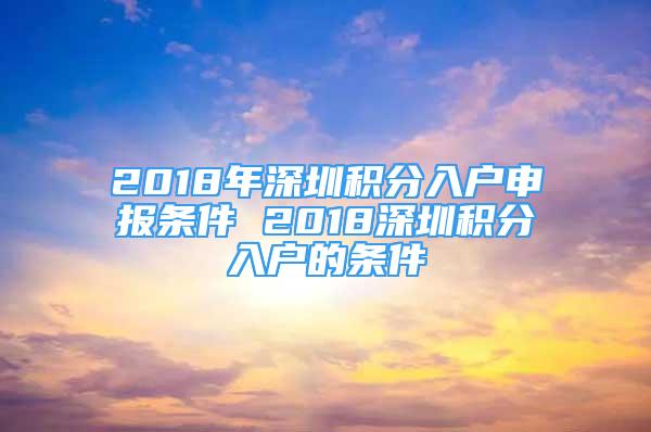 2018年深圳積分入戶申報條件 2018深圳積分入戶的條件