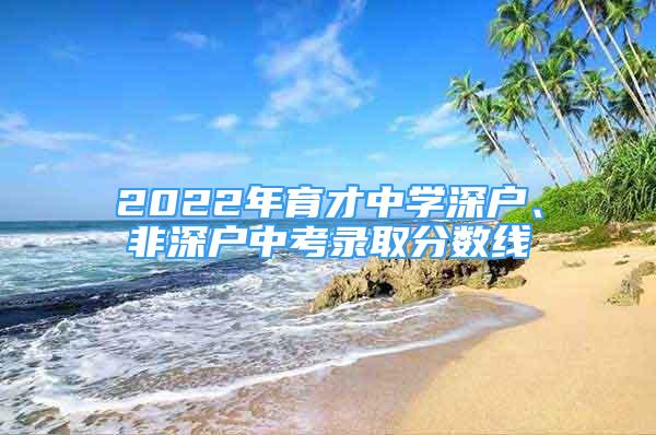 2022年育才中學深戶、非深戶中考錄取分數(shù)線