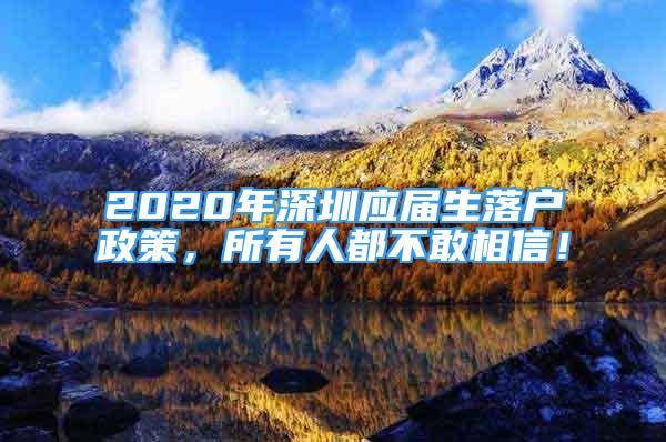 2020年深圳應(yīng)屆生落戶政策，所有人都不敢相信！