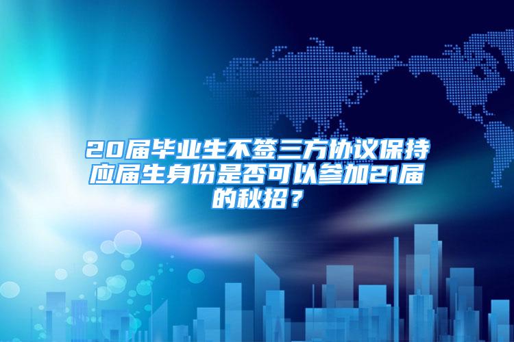 20屆畢業(yè)生不簽三方協(xié)議保持應(yīng)屆生身份是否可以參加21屆的秋招？