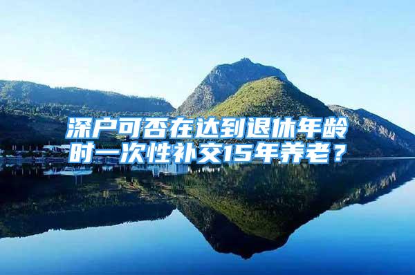 深戶可否在達(dá)到退休年齡時(shí)一次性補(bǔ)交15年養(yǎng)老？