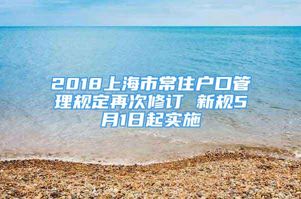 2018上海市常住戶口管理規(guī)定再次修訂 新規(guī)5月1日起實(shí)施